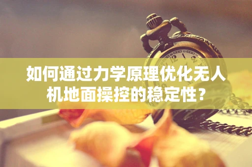 如何通过力学原理优化无人机地面操控的稳定性？