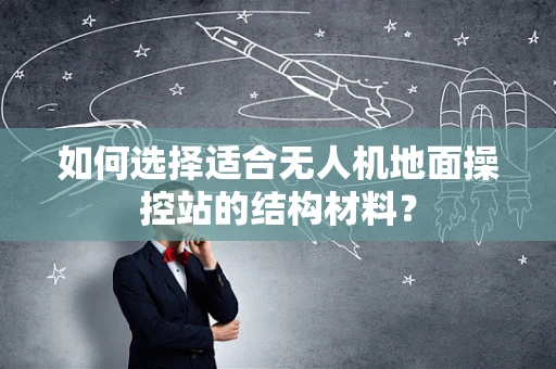 如何选择适合无人机地面操控站的结构材料？