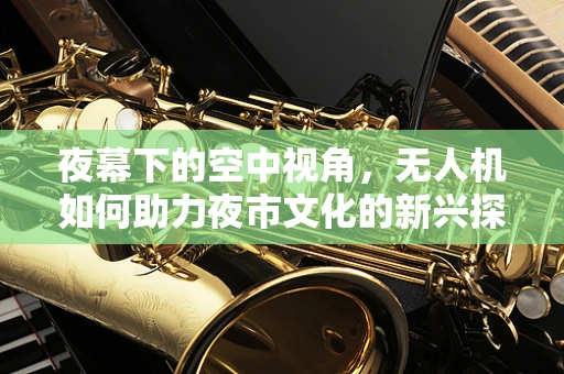 夜幕下的空中视角，无人机如何助力夜市文化的新兴探索？