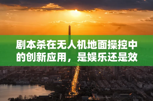 剧本杀在无人机地面操控中的创新应用，是娱乐还是效率的革新？