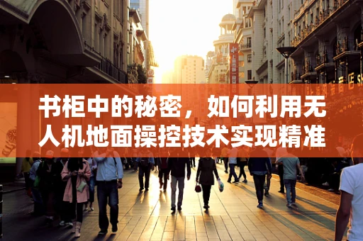 书柜中的秘密，如何利用无人机地面操控技术实现精准定位？