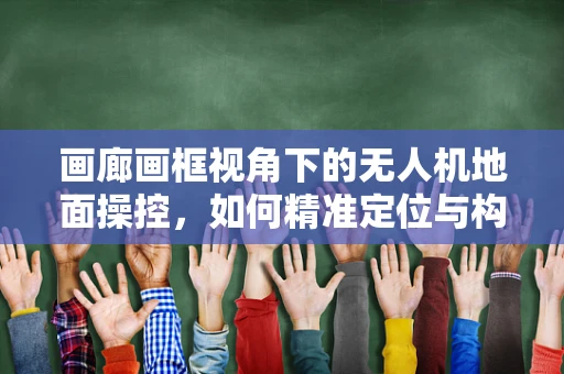 画廊画框视角下的无人机地面操控，如何精准定位与构图？