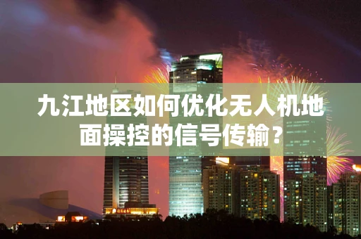 九江地区如何优化无人机地面操控的信号传输？