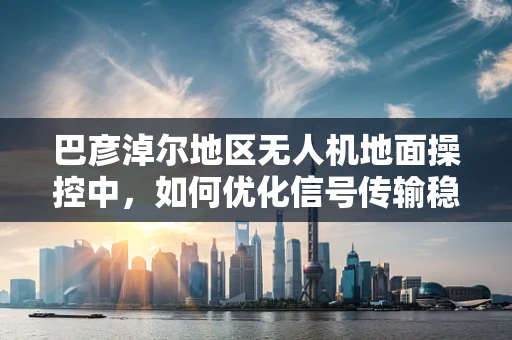 巴彦淖尔地区无人机地面操控中，如何优化信号传输稳定性？