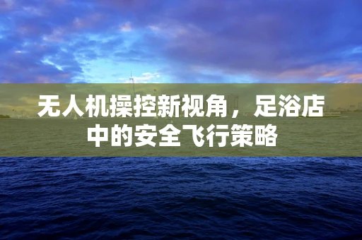 无人机操控新视角，足浴店中的安全飞行策略