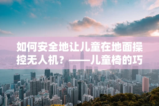 如何安全地让儿童在地面操控无人机？——儿童椅的巧妙应用