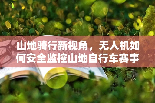 山地骑行新视角，无人机如何安全监控山地自行车赛事？