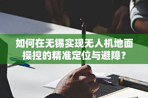 如何在无锡实现无人机地面操控的精准定位与避障？