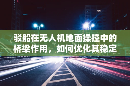 驳船在无人机地面操控中的桥梁作用，如何优化其稳定性和效率？