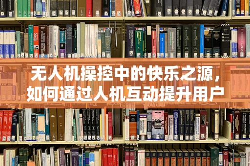 无人机操控中的快乐之源，如何通过人机互动提升用户体验？