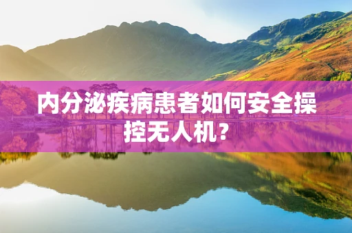 内分泌疾病患者如何安全操控无人机？