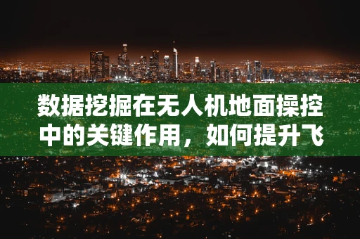 数据挖掘在无人机地面操控中的关键作用，如何提升飞行决策的精准度？