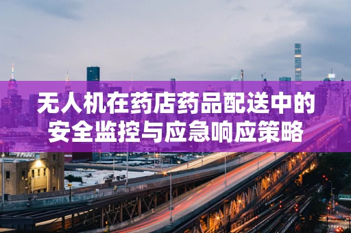 无人机在药店药品配送中的安全监控与应急响应策略