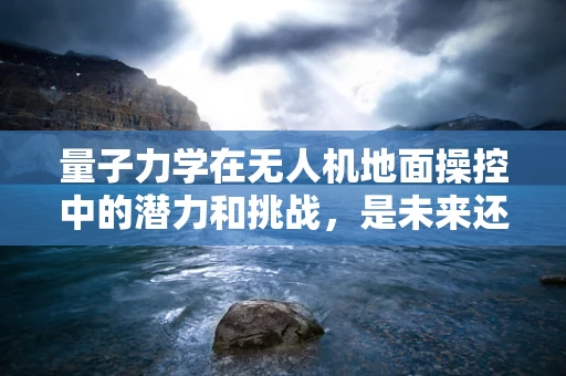 量子力学在无人机地面操控中的潜力和挑战，是未来还是幻想？
