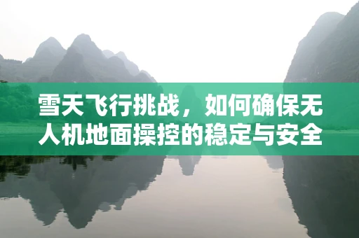 雪天飞行挑战，如何确保无人机地面操控的稳定与安全？