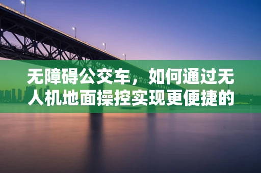 无障碍公交车，如何通过无人机地面操控实现更便捷的公共交通体验？