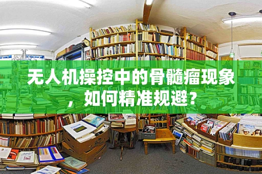 无人机操控中的骨髓瘤现象，如何精准规避？