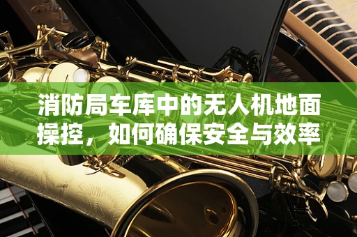 消防局车库中的无人机地面操控，如何确保安全与效率？