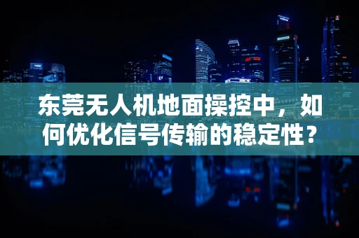 东莞无人机地面操控中，如何优化信号传输的稳定性？