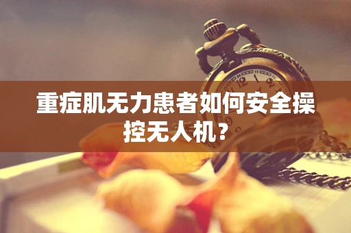 重症肌无力患者如何安全操控无人机？