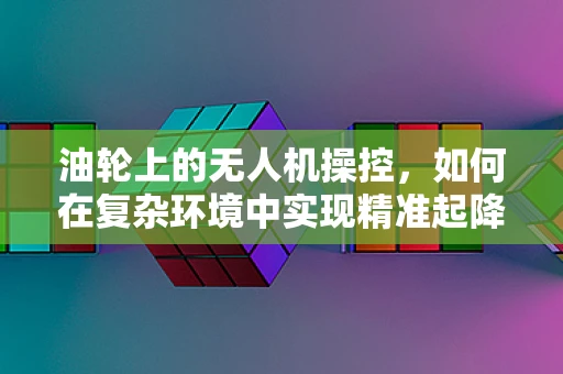 油轮上的无人机操控，如何在复杂环境中实现精准起降？