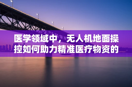 医学领域中，无人机地面操控如何助力精准医疗物资的快速配送？