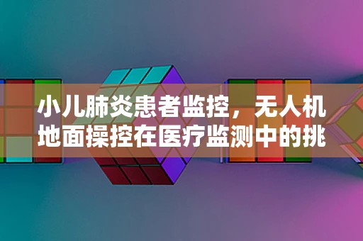 小儿肺炎患者监控，无人机地面操控在医疗监测中的挑战与机遇