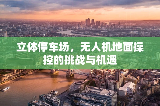 立体停车场，无人机地面操控的挑战与机遇