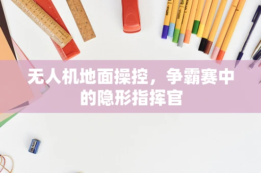 无人机地面操控，争霸赛中的隐形指挥官