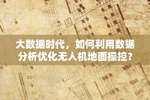 大数据时代，如何利用数据分析优化无人机地面操控？