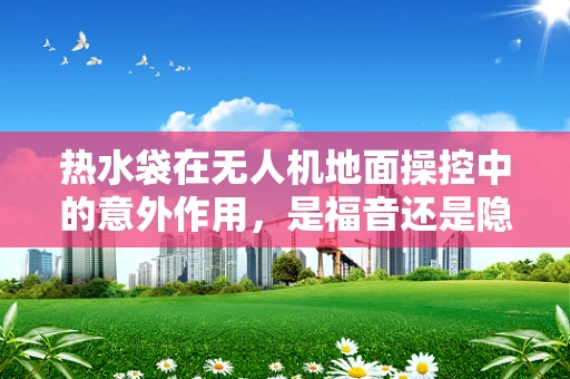 热水袋在无人机地面操控中的意外作用，是福音还是隐患？