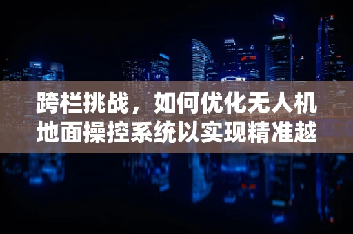 跨栏挑战，如何优化无人机地面操控系统以实现精准越障？