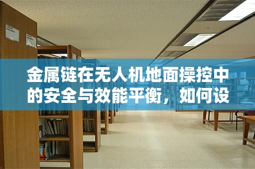 金属链在无人机地面操控中的安全与效能平衡，如何设计？
