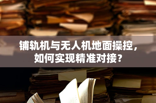铺轨机与无人机地面操控，如何实现精准对接？