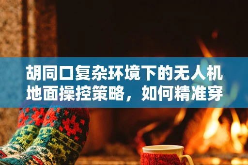 胡同口复杂环境下的无人机地面操控策略，如何精准穿越？