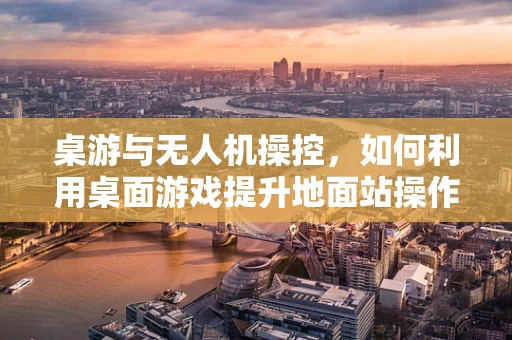 桌游与无人机操控，如何利用桌面游戏提升地面站操作体验？