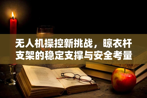 无人机操控新挑战，晾衣杆支架的稳定支撑与安全考量