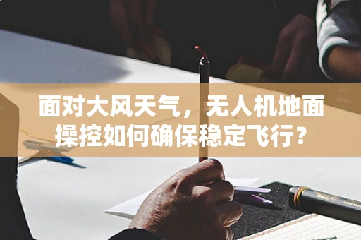 面对大风天气，无人机地面操控如何确保稳定飞行？