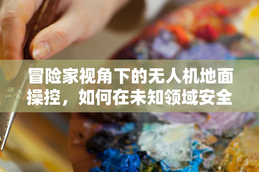 冒险家视角下的无人机地面操控，如何在未知领域安全探索？