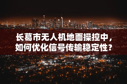 长葛市无人机地面操控中，如何优化信号传输稳定性？