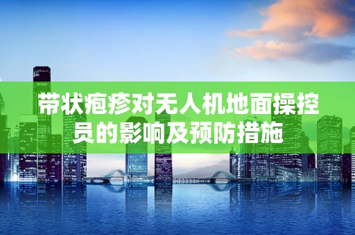 带状疱疹对无人机地面操控员的影响及预防措施