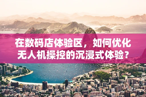 在数码店体验区，如何优化无人机操控的沉浸式体验？
