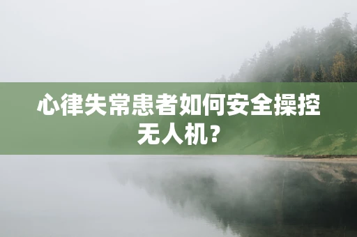 心律失常患者如何安全操控无人机？