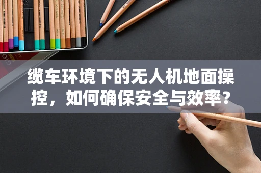 缆车环境下的无人机地面操控，如何确保安全与效率？