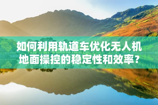 如何利用轨道车优化无人机地面操控的稳定性和效率？