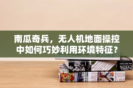 南瓜奇兵，无人机地面操控中如何巧妙利用环境特征？