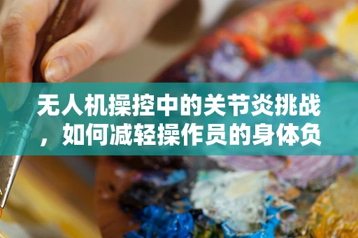 无人机操控中的关节炎挑战，如何减轻操作员的身体负担？