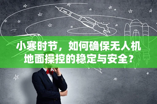 小寒时节，如何确保无人机地面操控的稳定与安全？
