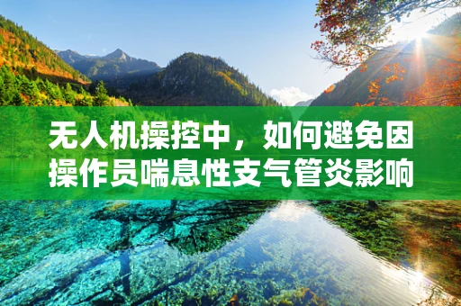 无人机操控中，如何避免因操作员喘息性支气管炎影响飞行安全？