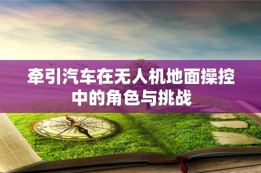 牵引汽车在无人机地面操控中的角色与挑战